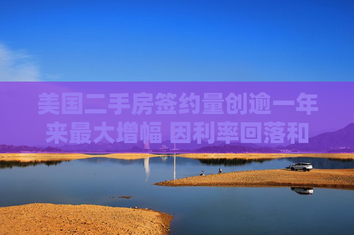 美国二手房签约量创逾一年来最大增幅 因利率回落和房源增加