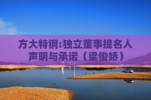 方大特钢:独立董事提名人声明与承诺（梁俊娇）