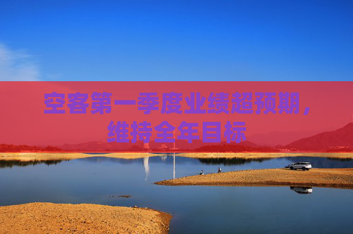 空客第一季度业绩超预期，维持全年目标