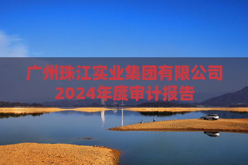 广州珠江实业集团有限公司2024年度审计报告