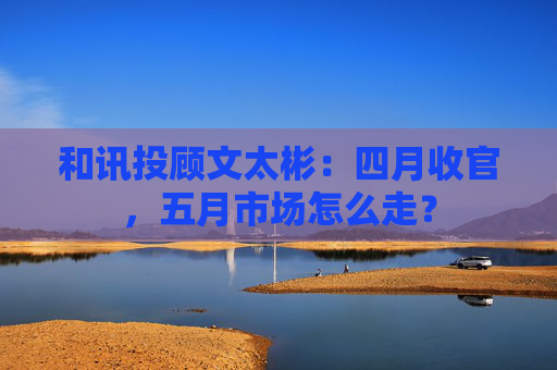 和讯投顾文太彬：四月收官，五月市场怎么走？