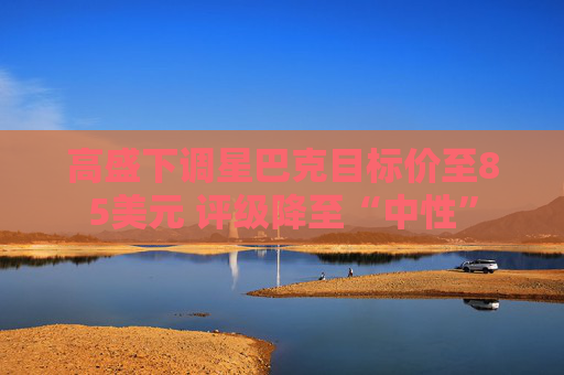 高盛下调星巴克目标价至85美元 评级降至“中性”