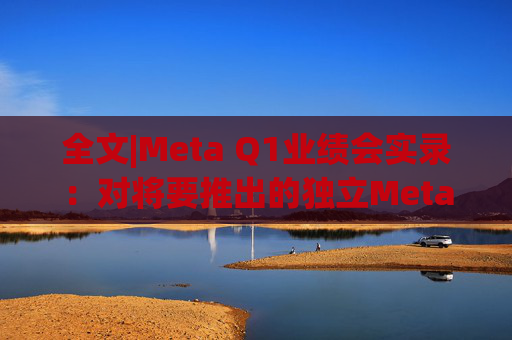 全文|Meta Q1业绩会实录：对将要推出的独立Meta AI应用感到兴奋与期待