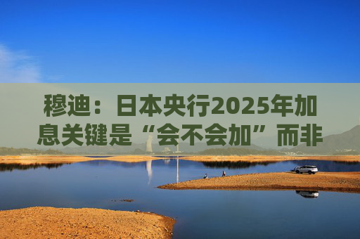 穆迪：日本央行2025年加息关键是“会不会加”而非“何时加”