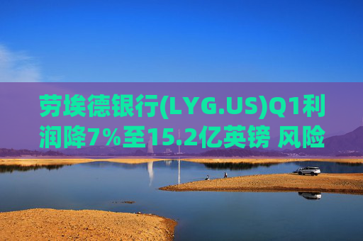 劳埃德银行(LYG.US)Q1利润降7%至15.2亿英镑 风险准备金增加拖累业绩