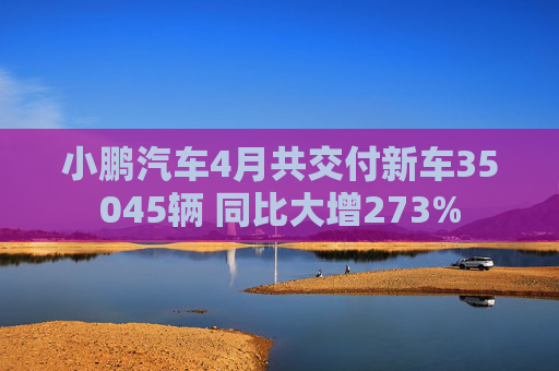 小鹏汽车4月共交付新车35045辆 同比大增273%