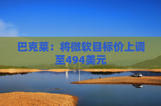 巴克莱：将微软目标价上调至494美元