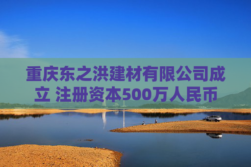 重庆东之洪建材有限公司成立 注册资本500万人民币