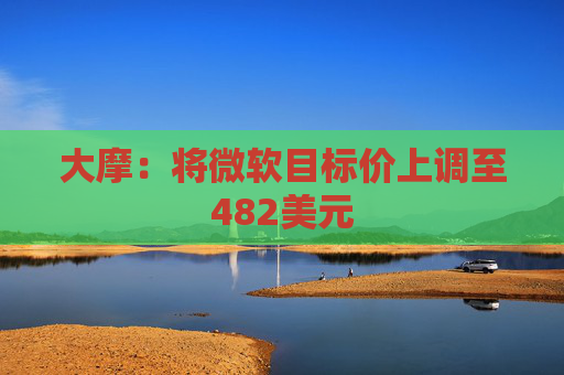 大摩：将微软目标价上调至482美元