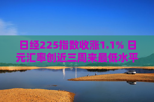 日经225指数收涨1.1% 日元汇率创近三周来最低水平