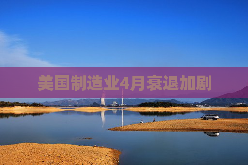 美国制造业4月衰退加剧  第1张