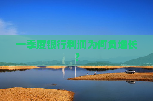 一季度银行利润为何负增长？