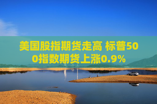 美国股指期货走高 标普500指数期货上涨0.9%  第1张