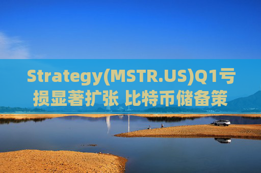 Strategy(MSTR.US)Q1亏损显著扩张 比特币储备策略仍“高歌猛进”  第1张