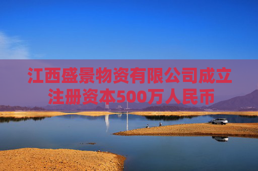 江西盛景物资有限公司成立 注册资本500万人民币