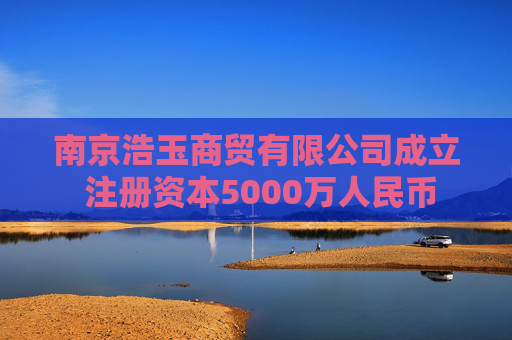 南京浩玉商贸有限公司成立 注册资本5000万人民币