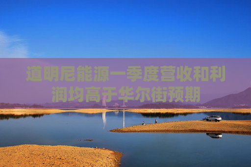 道明尼能源一季度营收和利润均高于华尔街预期