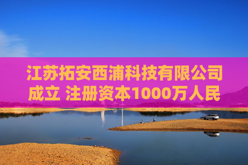 江苏拓安西浦科技有限公司成立 注册资本1000万人民币