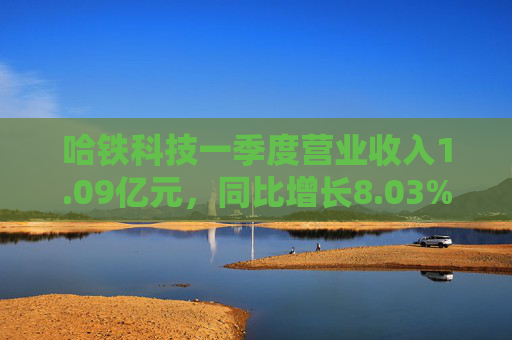 哈铁科技一季度营业收入1.09亿元，同比增长8.03%