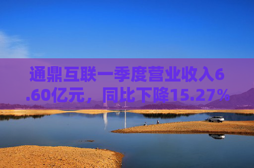 通鼎互联一季度营业收入6.60亿元，同比下降15.27%