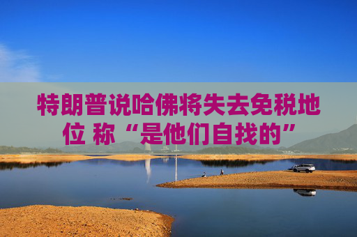 特朗普说哈佛将失去免税地位 称“是他们自找的”