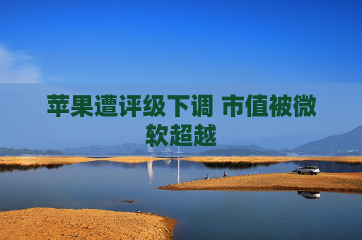 苹果遭评级下调 市值被微软超越