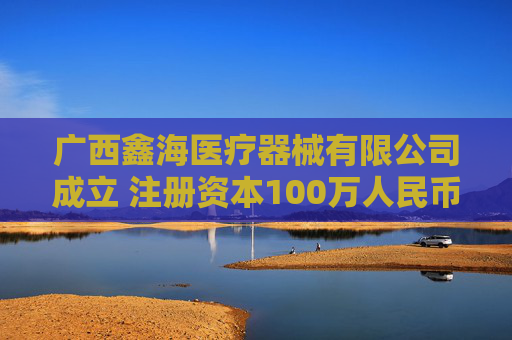 广西鑫海医疗器械有限公司成立 注册资本100万人民币