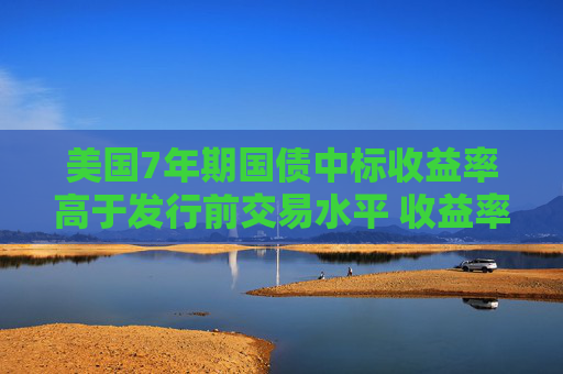 美国7年期国债中标收益率高于发行前交易水平 收益率曲线趋陡  第1张