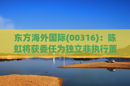 东方海外国际(00316)：陈虹将获委任为独立非执行董事