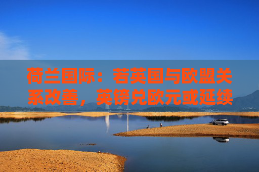 荷兰国际：若英国与欧盟关系改善，英镑兑欧元或延续涨势