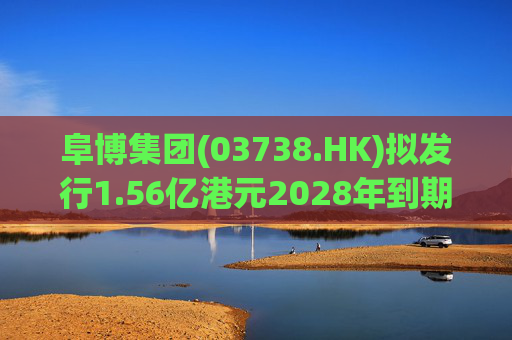 阜博集团(03738.HK)拟发行1.56亿港元2028年到期零息可换股债券
