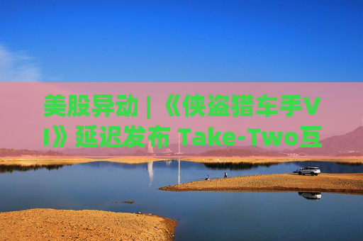 美股异动 | 《侠盗猎车手VI》延迟发布 Take-Two互动软件(TTWO.US)跌近7%