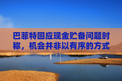 巴菲特回应现金贮备问题时称，机会并非以有序的方式出现
