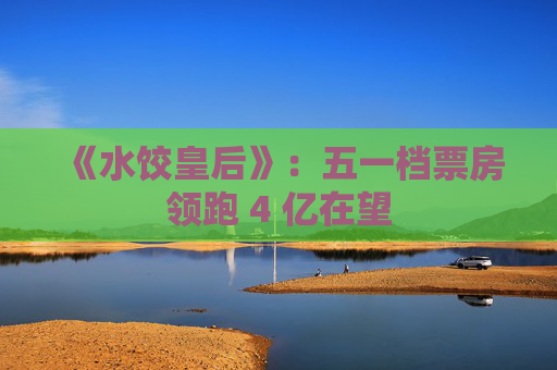 《水饺皇后》：五一档票房领跑 4 亿在望
