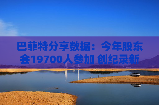 巴菲特分享数据：今年股东会19700人参加 创纪录新高