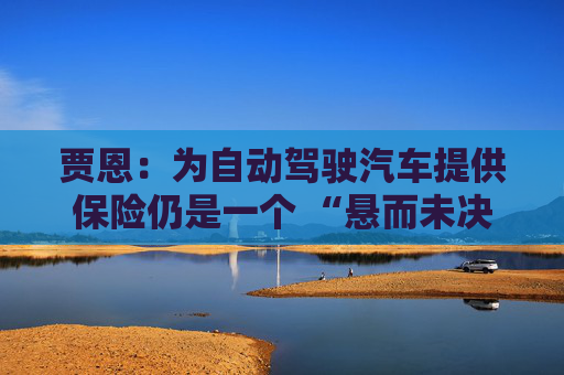贾恩：为自动驾驶汽车提供保险仍是一个 “悬而未决的问题”