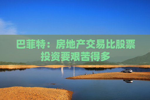 巴菲特：房地产交易比股票投资要艰苦得多