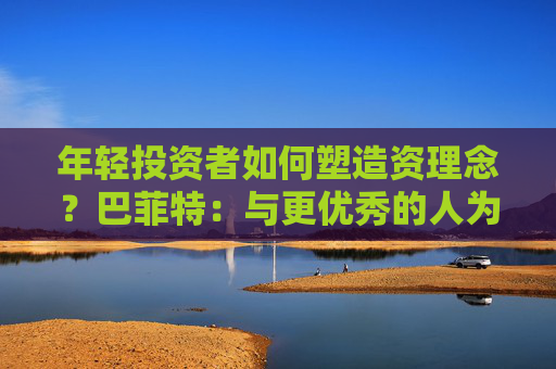 年轻投资者如何塑造资理念？巴菲特：与更优秀的人为伍