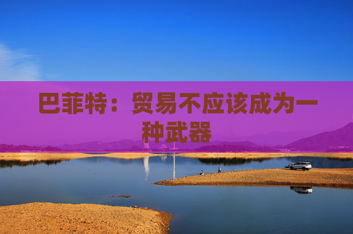 巴菲特：贸易不应该成为一种武器