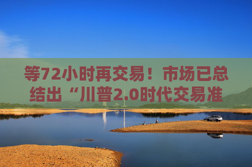 等72小时再交易！市场已总结出“川普2.0时代交易准则”