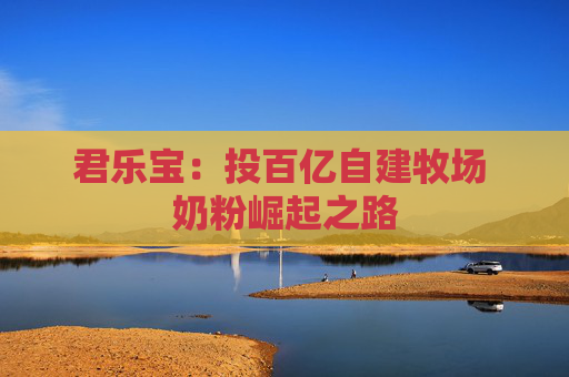 君乐宝：投百亿自建牧场 奶粉崛起之路