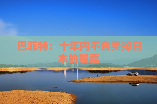 巴菲特：十年内不会卖掉日本的股票