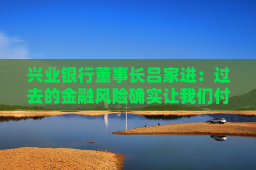 兴业银行董事长吕家进：过去的金融风险确实让我们付出了一定代价，但学费不会白交  第1张