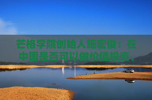 芒格学院创始人施宏俊：在中国是否可以做价值投资、怎么做，巴菲特给我们启示