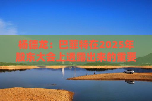 杨德龙：巴菲特在2025年股东大会上透露出来的重要投资机遇