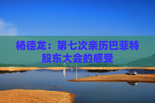 杨德龙：第七次亲历巴菲特股东大会的感受