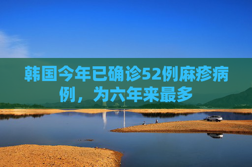 韩国今年已确诊52例麻疹病例，为六年来最多