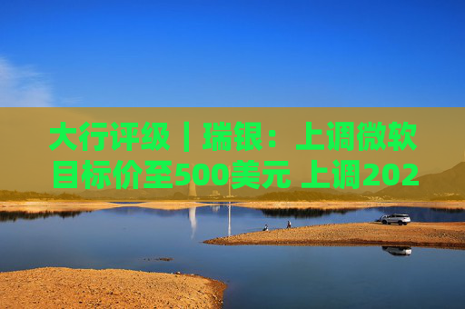 大行评级｜瑞银：上调微软目标价至500美元 上调2026财年每股盈利预测