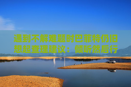 遇到不解难题时巴菲特仍旧想起查理建议：倾听然后行动