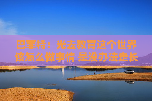 巴菲特：光去教育这个世界该怎么做事情 是没办法走长远的